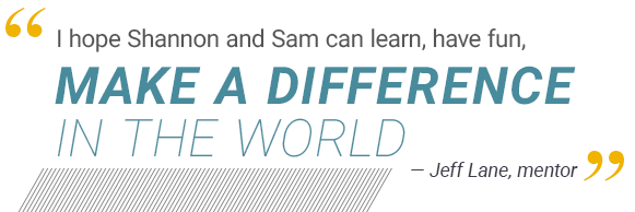 "I hope Shannon and Sam can learn, have fun, make a difference in the world." - Jeff Lane, mentor