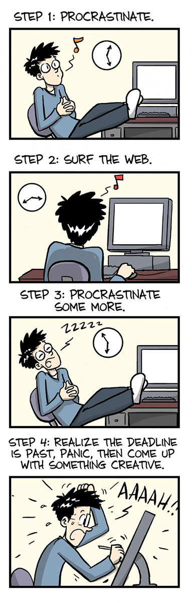 Piled Higher and Deeper comic: How to Be Creative. Step 1: Procrastinate.  Step 2: Surf the web. Step 3: Procrastinate some more. Step 4: Realize the deadline has past, panic, then come up with something creative.