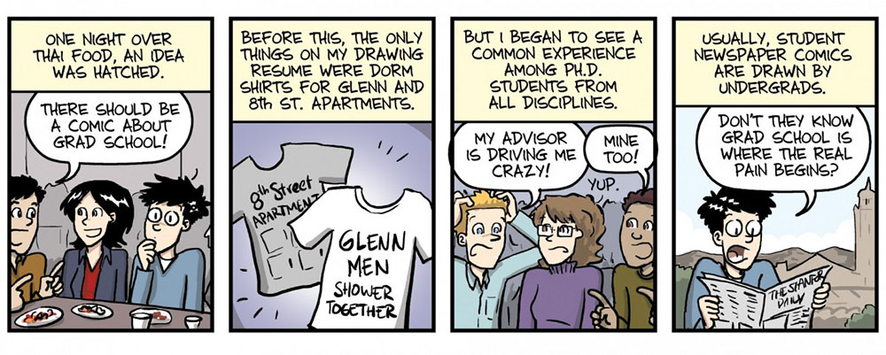 PHD comic line 2: One night over Thai food, an idea was hatched. “There should be a comic about grad school!” Before this, the only things on my drawing resume were dorm shirts for Glenn and 8th St. Apartments. But I began to see a common experience among Ph.D. students from all disciplines. “My advisor is driving me crazy!” “Mine Too!” “Yup!” Usually, student newspaper comics are drawn by undergrads. “Don’t they know grad school is where the real pain begins?”